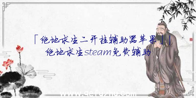 「绝地求生二开挂辅助器苹果」|绝地求生steam免费辅助